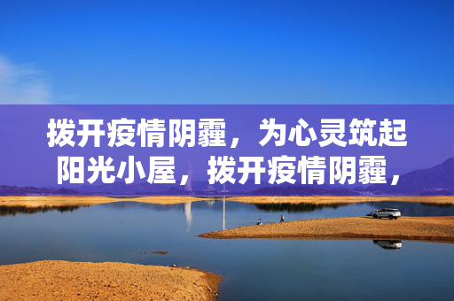 拨开疫情阴霾，为心灵筑起阳光小屋，拨开疫情阴霾，为心灵筑起阳光小屋