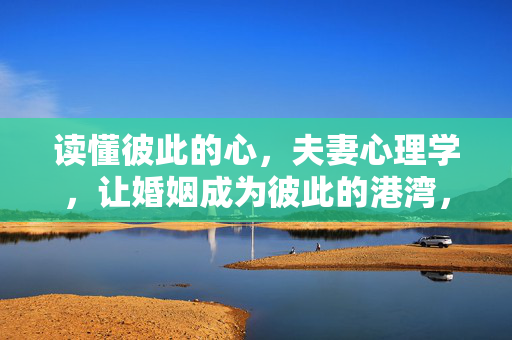 读懂彼此的心，夫妻心理学，让婚姻成为彼此的港湾，夫妻心理学，读懂彼此，婚姻成港湾