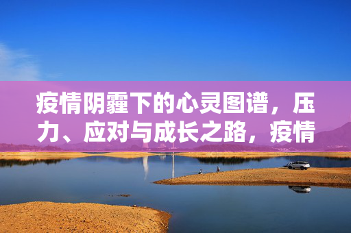 疫情阴霾下的心灵图谱，压力、应对与成长之路，疫情心灵图谱，压力、应对与成长之路