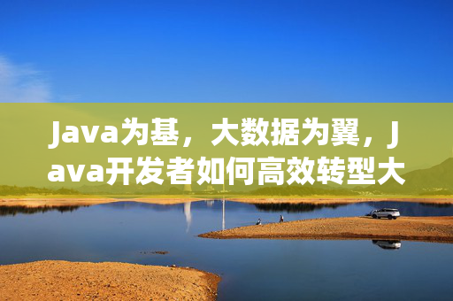 Java为基,大数据为翼,Java开发者如何高效转型大数据领域,Java为基,大数据为翼,Java开发者高效转型指南