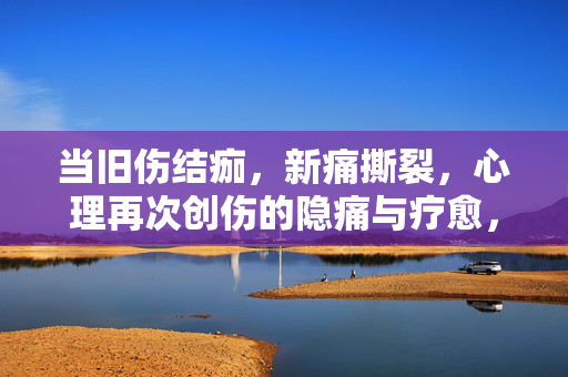 当旧伤结痂，新痛撕裂，心理再次创伤的隐痛与疗愈，旧痂新痕，心理创伤的隐痛与疗愈