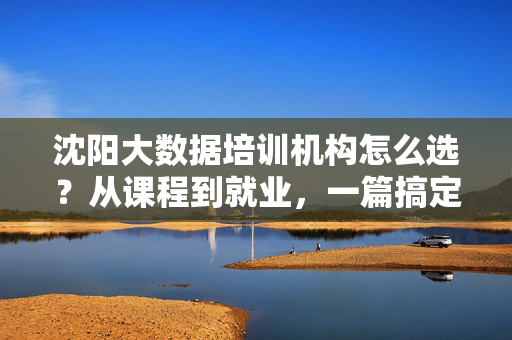 沈阳大数据培训机构怎么选？从课程到就业，一篇搞定！沈阳大数据培训机构怎么选？课程到就业一篇搞定！
