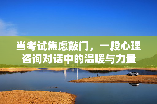 当考试焦虑敲门，一段心理咨询对话中的温暖与力量