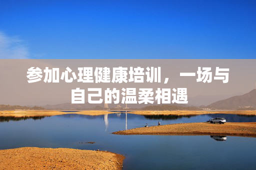 参加心理健康培训,一场与自己的温柔相遇