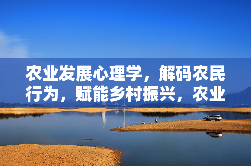 农业发展心理学,解码农民行为,赋能乡村振兴,农业发展心理学解码农民行为赋能乡村振兴