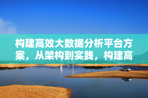 构建高效大数据分析平台方案，从架构到实践，构建高效大数据分析平台方案，从架构到实践