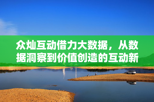 众灿互动借力大数据，从数据洞察到价值创造的互动新范式
