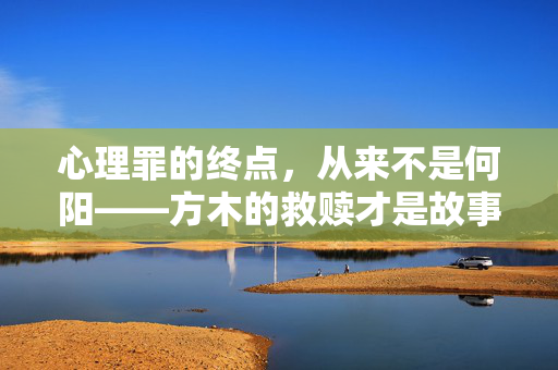心理罪的终点,从来不是何阳——方木的救赎才是故事的答案