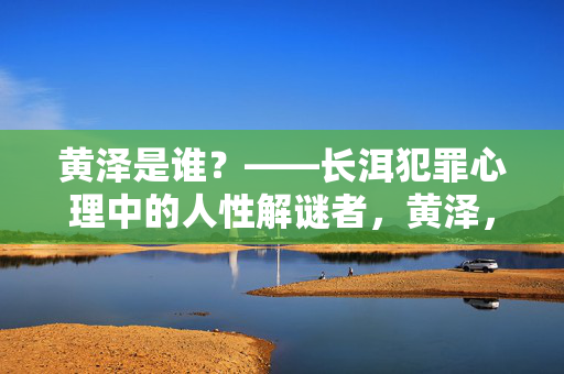 黄泽是谁？——长洱犯罪心理中的人性解谜者，黄泽，长洱犯罪心理中的人性解谜者