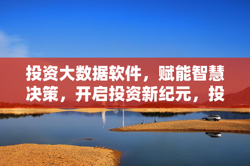 投资大数据软件，赋能智慧决策，开启投资新纪元，投资大数据软件，赋能智慧决策，开启投资新纪元