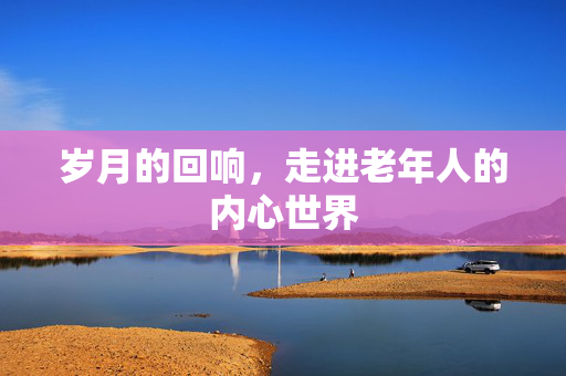 岁月的回响，走进老年人的内心世界