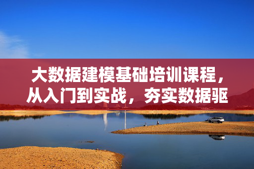 大数据建模基础培训课程，从入门到实战，夯实数据驱动根基，大数据建模基础，从入门到实战，夯实数据驱动根基