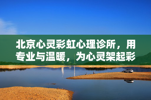 北京心灵彩虹心理诊所，用专业与温暖，为心灵架起彩虹桥，心灵彩虹桥，专业温暖架心桥