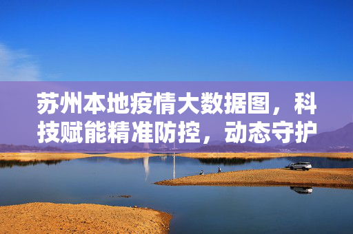 苏州本地疫情大数据图，科技赋能精准防控，动态守护城市安全，苏州疫情大数据图，科技赋能精准防控 动态守护城市安全