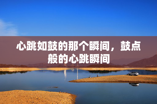 心跳如鼓的那个瞬间，鼓点般的心跳瞬间