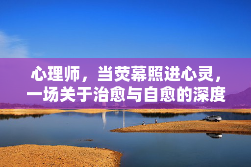 心理师,当荧幕照进心灵,一场关于治愈与自愈的深度对话,荧幕照心,心理师的治愈与自愈对话