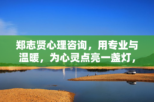 郑志贤心理咨询,用专业与温暖,为心灵点亮一盏灯,郑志贤心理咨询,专业温暖,点亮心灯