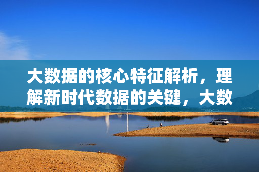 大数据的核心特征解析，理解新时代数据的关键，大数据核心特征，新时代数据的关键
