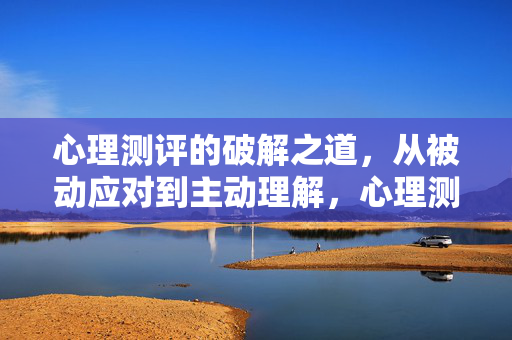 心理测评的破解之道,从被动应对到主动理解,心理测评的破解之道,从被动应对到主动理解