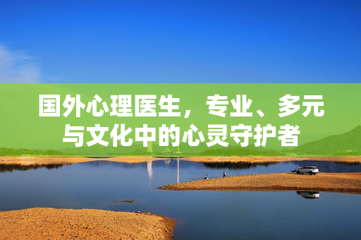 国外心理医生,专业、多元与文化中的心灵守护者