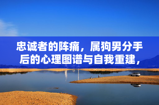 忠诚者的阵痛,属狗男分手后的心理图谱与自我重建,忠诚者的阵痛,属狗男分手后的心理图谱与自我重建