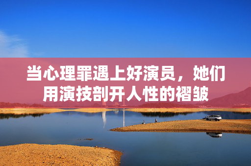 当心理罪遇上好演员，她们用演技剖开人性的褶皱