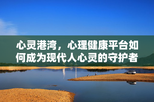 心灵港湾,心理健康平台如何成为现代人心灵的守护者,心灵港湾,现代人心理健康的守护者