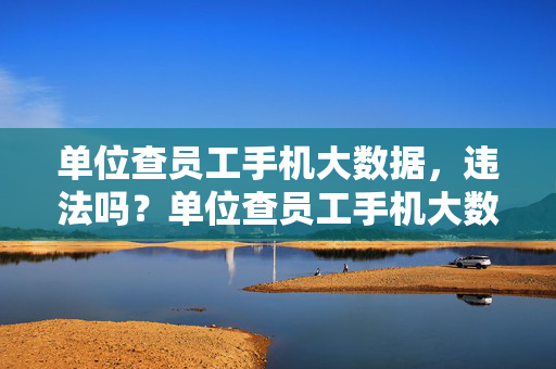 单位查员工手机大数据，违法吗？单位查员工手机大数据违法吗？