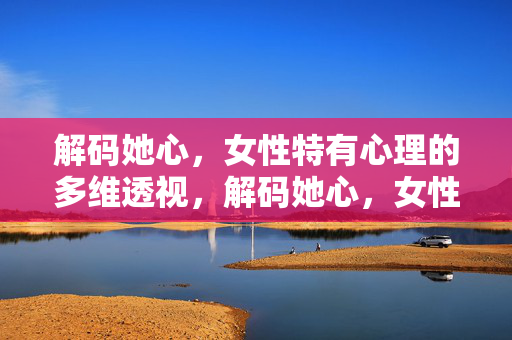 解码她心，女性特有心理的多维透视，解码她心，女性特有心理的多维透视
