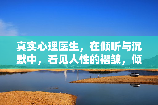 真实心理医生,在倾听与沉默中,看见人性的褶皱,倾听与沉默,真实心理医生看见人性的褶皱