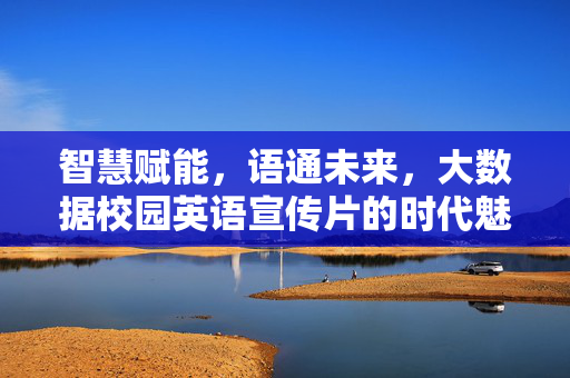 智慧赋能，语通未来，大数据校园英语宣传片的时代魅力，智慧语见未来，大数据校园英语的时代魅力
