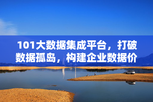 101大数据集成平台,打破数据孤岛,构建企业数据价值中枢,101大数据集成平台,打破数据孤岛,构建企业数据价值中枢