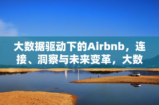大数据驱动下的Airbnb,连接、洞察与未来变革,大数据驱动下的Airbnb,连接、洞察与未来变革