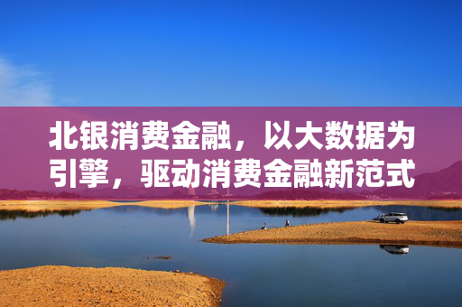 北银消费金融，以大数据为引擎，驱动消费金融新范式