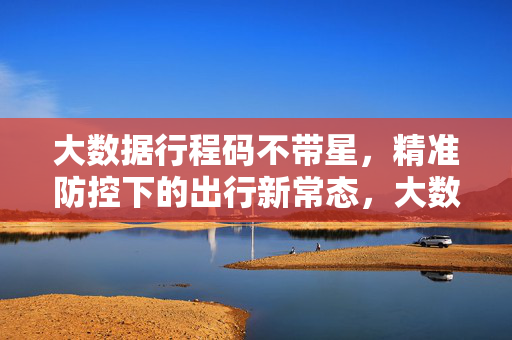 大数据行程码不带星，精准防控下的出行新常态，大数据行程码不带星，精准防控下的出行新常态