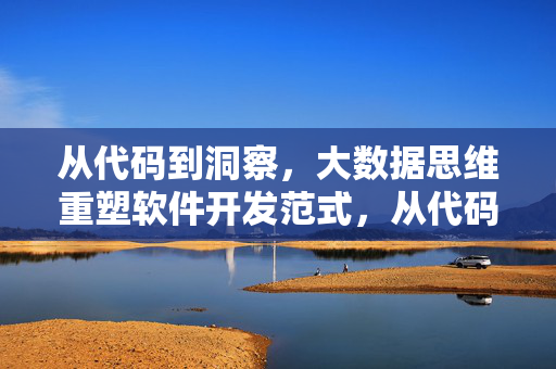 从代码到洞察,大数据思维重塑软件开发范式,从代码到洞察,大数据思维重塑软件开发范式