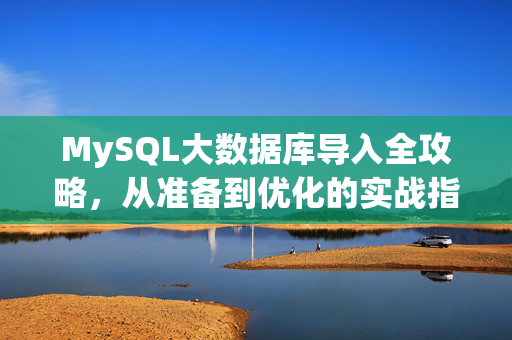 MySQL大数据库导入全攻略，从准备到优化的实战指南，MySQL大数据库导入全攻略，从准备到优化的实战指南
