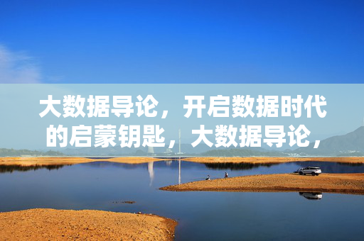 大数据导论，开启数据时代的启蒙钥匙，大数据导论，数据时代的启蒙钥匙