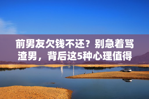 前男友欠钱不还？别急着骂渣男，背后这5种心理值得深思，前男友欠钱不还？别急着骂渣男，背后5种心理值得深思