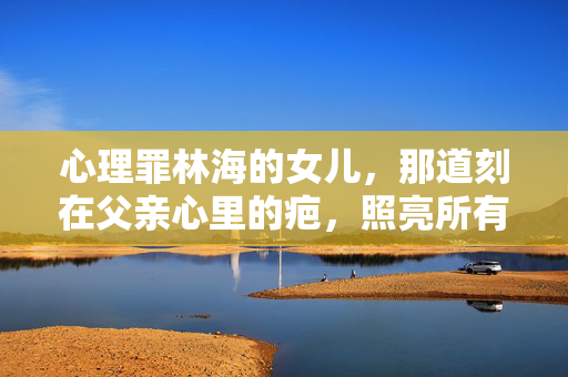 心理罪林海的女儿，那道刻在父亲心里的疤，照亮所有罪恶的暗角，林海心里的疤，女儿照亮罪恶暗角