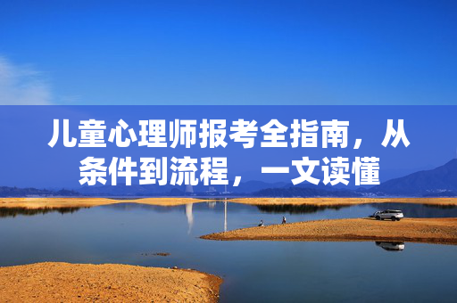 儿童心理师报考全指南，从条件到流程，一文读懂