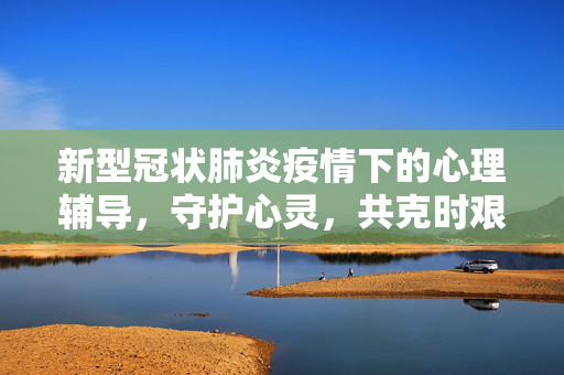 新型冠状肺炎疫情下的心理辅导，守护心灵，共克时艰