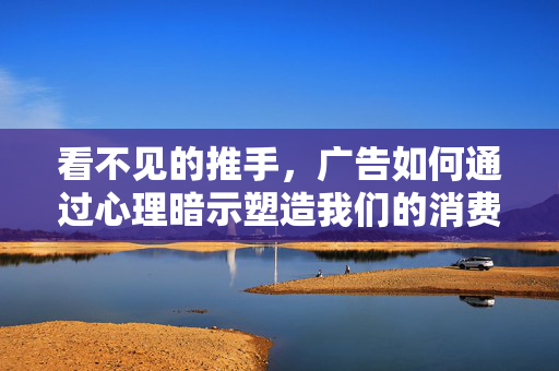 看不见的推手,广告如何通过心理暗示塑造我们的消费行为,看不见的推手,广告心理暗示塑造消费行为