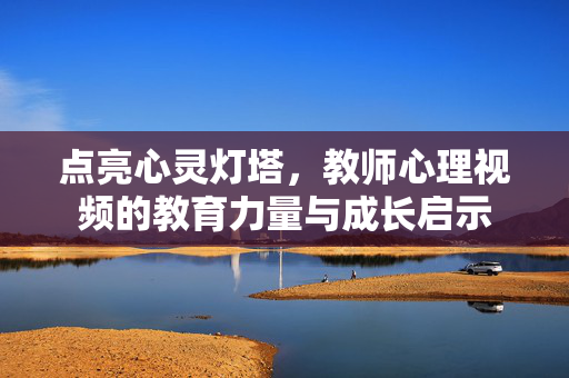 点亮心灵灯塔，教师心理视频的教育力量与成长启示