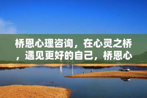 桥恩心理咨询，在心灵之桥，遇见更好的自己，桥恩心理咨询，在心灵之桥，遇见更好的自己