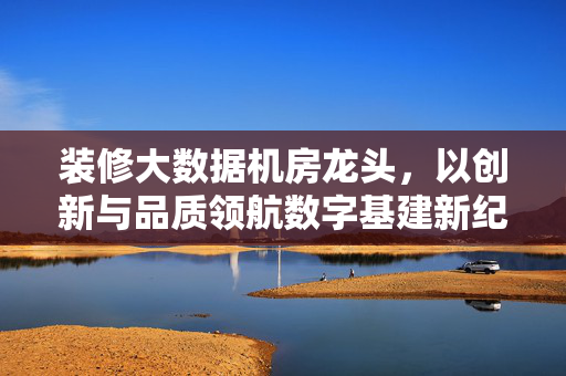 装修大数据机房龙头，以创新与品质领航数字基建新纪元，大数据机房装修龙头，创新品质领航数字基建新纪元