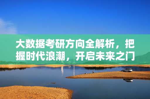 大数据考研方向全解析，把握时代浪潮，开启未来之门，大数据考研方向全解析，把握浪潮，开启未来