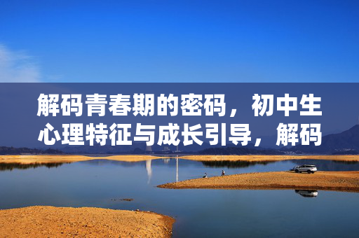 解码青春期的密码，初中生心理特征与成长引导，解码青春期密码，初中生心理特征与成长引导