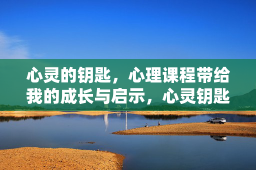 心灵的钥匙，心理课程带给我的成长与启示，心灵钥匙，心理课程给我的成长启示
