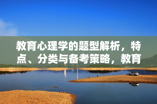教育心理学的题型解析，特点、分类与备考策略，教育心理学题型解析，特点、分类与备考策略